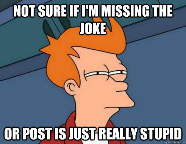 not sure if i'm missing the joke or post is just really stupid  NOT SURE IF IM HUNGRY or JUST BORED