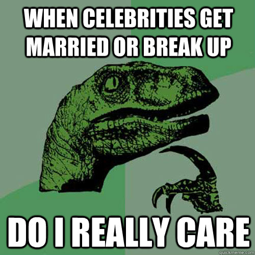 when celebrities get married or break up do i really care - when celebrities get married or break up do i really care  Philosoraptor
