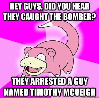 hey guys, did you hear they caught the bomber? they arrested a guy named Timothy McVeigh  Slowpoke
