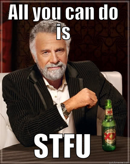 ALL YOU CAN DO IS STFU The Most Interesting Man In The World