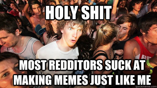 holy shit Most redditors suck at making memes just like me   Sudden Clarity Clarence
