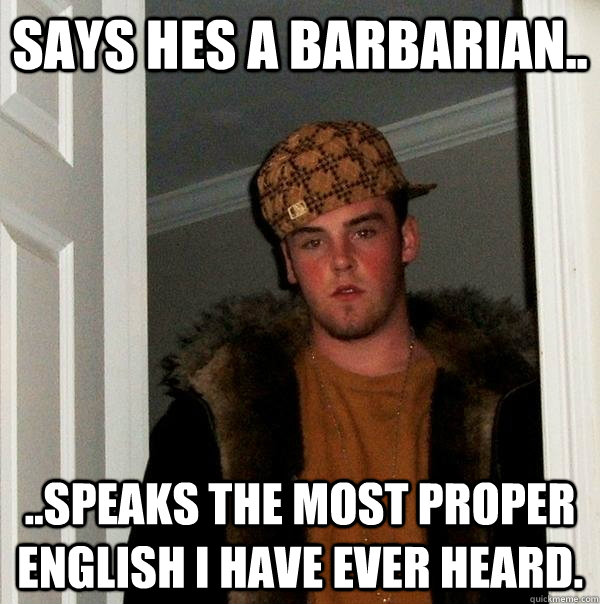 Says hes a barbarian.. ..speaks the most proper English I have ever heard.  Scumbag Steve