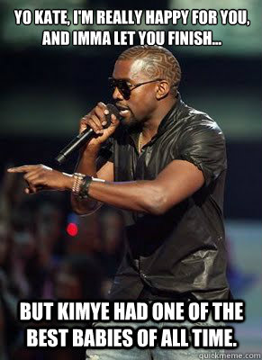 Yo Kate, I'm really happy for you, 
and imma let you finish... but kimye had one of the best babies of all time.   