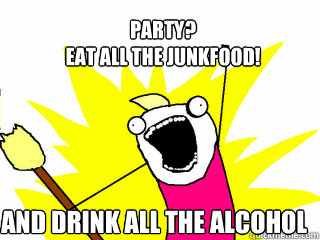 PARTY?
eat all the junkfood! and DRINK ALL THE alcohol  All The Things