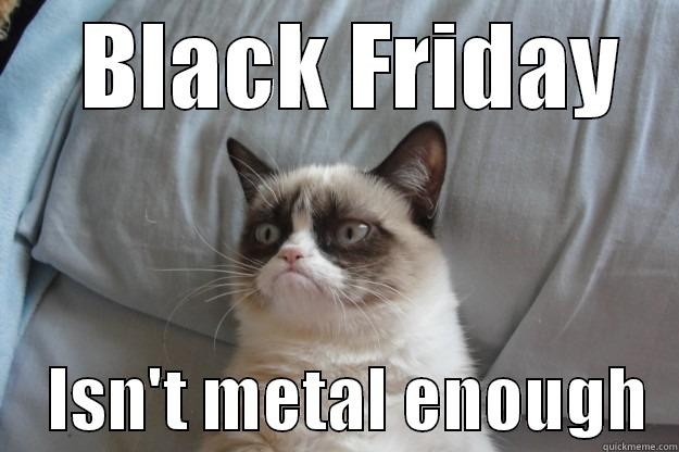   BLACK FRIDAY     ISN'T METAL ENOUGH  Grumpy Cat