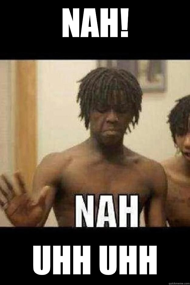 Nah! Uhh uhh   Chief Keef Nah