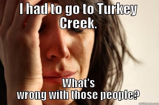 I HAD TO GO TO TURKEY CREEK. WHAT'S WRONG WITH THOSE PEOPLE? First World Problems