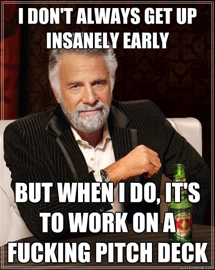 I don't always get up insanely early But when I do, it's to work on a fucking pitch deck  The Most Interesting Man In The World
