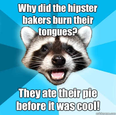 Why did the hipster bakers burn their tongues? They ate their pie before it was cool!  Lame Pun Coon