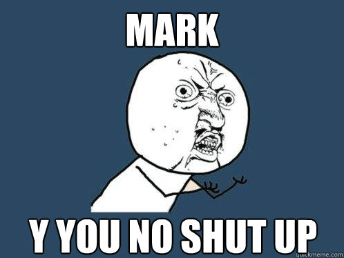 MARK y you no shut up  Y U No