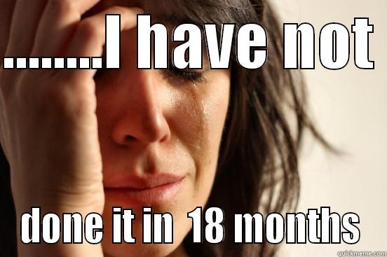 ........I HAVE NOT  DONE IT IN  18 MONTHS First World Problems