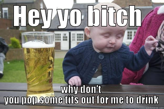 HEY YO BITCH  WHY DON'T YOU POP SOME TITS OUT FOR ME TO DRINK drunk baby