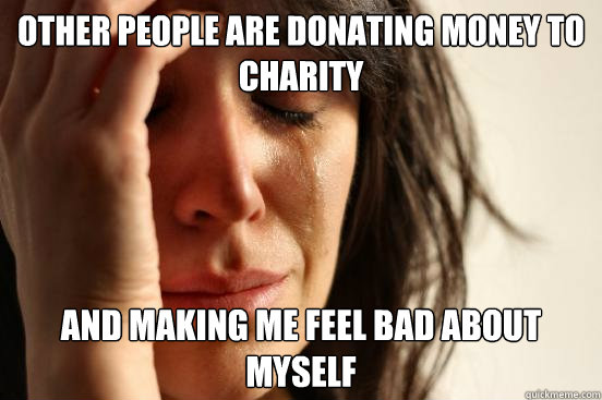 Other people are donating money to charity And Making me feel bad about myself  First World Problems