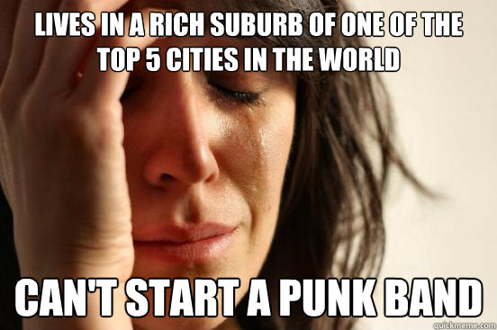 Lives in a rich suburb of one of the top 5 cities in the world  Can't start a punk band  First World Problems