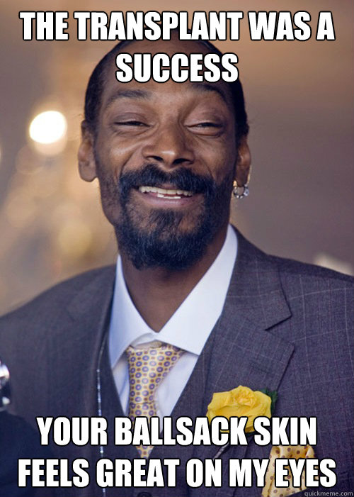 THE TRANSPLANT WAS A SUCCESS YOUR BALLSACK SKIN FEELS GREAT ON MY EYES  