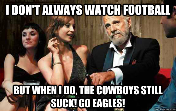 I don't always watch football  but when i do, THE COWBOYS STILL SUCK! GO Eagles!  