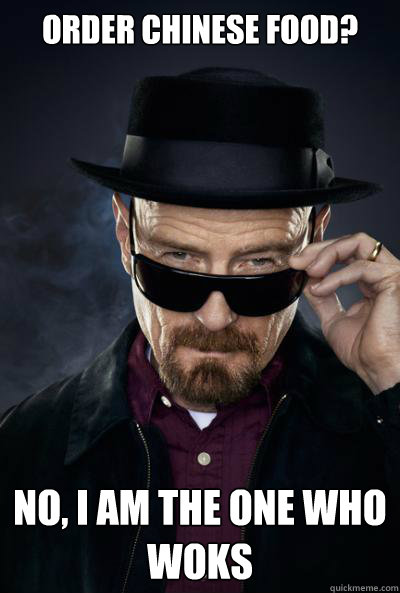 order Chinese food? No, I am the one who woks - order Chinese food? No, I am the one who woks  Bad Guy Walter White