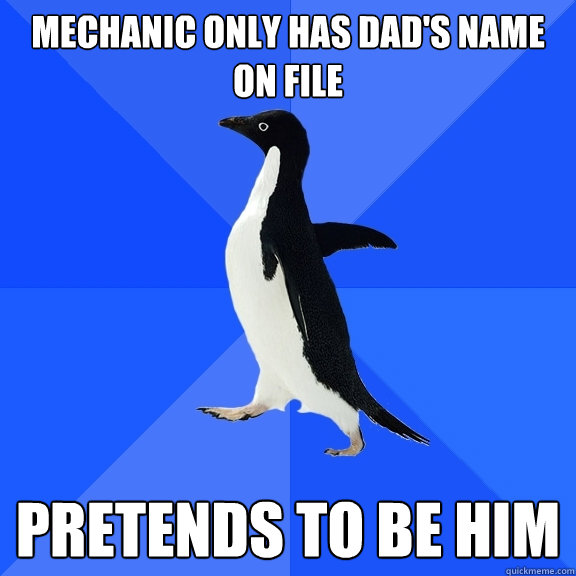 Mechanic only has dad's name on file Pretends to be him  Socially Awkward Penguin