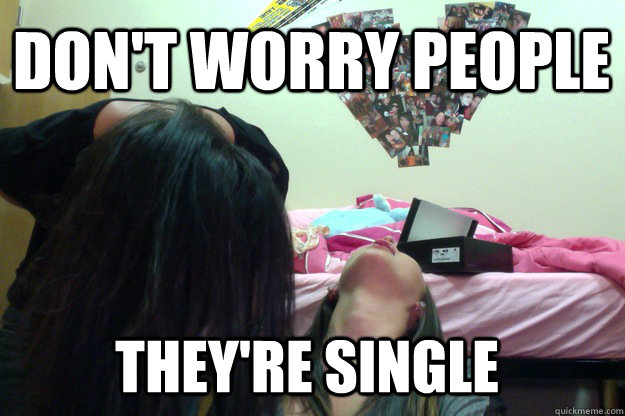 don't worry people they're single  single girl problem