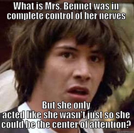 WHAT IS MRS. BENNET WAS IN COMPLETE CONTROL OF HER NERVES BUT SHE ONLY ACTED LIKE SHE WASN'T JUST SO SHE COULD BE THE CENTER OF ATTENTION? conspiracy keanu