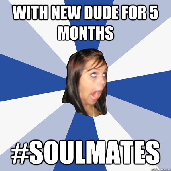 With new dude for 5 months #SOULMATES  Annoying Facebook Girl