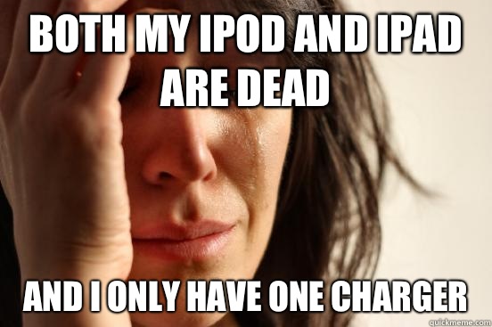 Both my ipod and ipad are dead  And I only have one charger   First World Problems