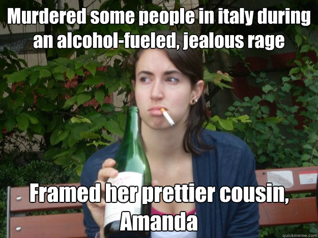 Murdered some people in italy during an alcohol-fueled, jealous rage Framed her prettier cousin, Amanda  Study Abroad Bitch