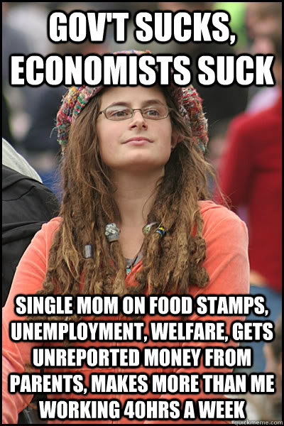 Gov't sucks, economists suck Single mom on food stamps, unemployment, welfare, gets unreported money from parents, makes more than me working 40hrs a week  College Liberal
