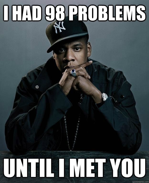 I had 98 problems until i met you  Jay Z Problems