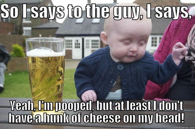 SO I SAYS TO THE GUY, I SAYS,  YEAH, I'M POOPED, BUT AT LEAST I DON'T HAVE A HUNK OF CHEESE ON MY HEAD! drunk baby