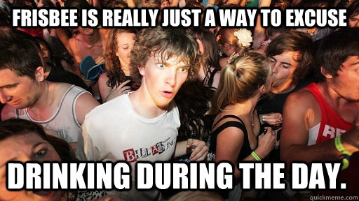 Frisbee is really just a way to excuse drinking during the day.  Sudden Clarity Clarence