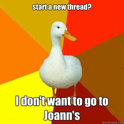 start a new thread? I don't want to go to Joann's  Tech Impaired Duck