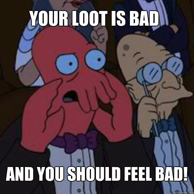 Your loot is bad AND YOU SHOULD FEEL BAD!  Bad joke Zoidberg
