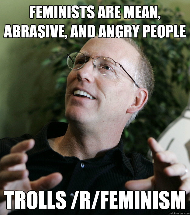 Feminists are mean, abrasive, and angry people  trolls /r/feminism  