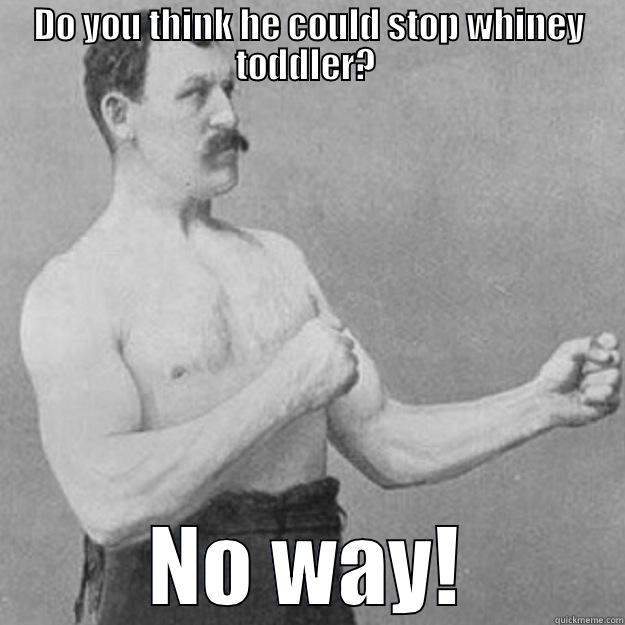 DO YOU THINK HE COULD STOP WHINEY TODDLER?  NO WAY! overly manly man