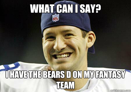 What can I say? I have the Bears D on my fantasy team  Tony Romo