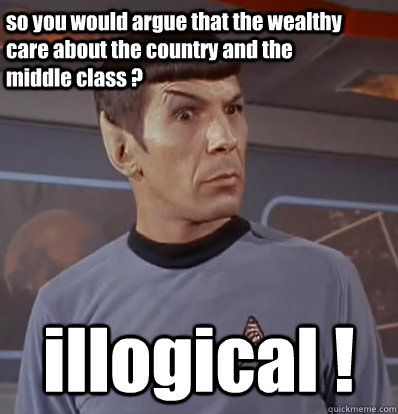 so you would argue that the wealthy care about the country and the middle class ? illogical !  Surprised Spock
