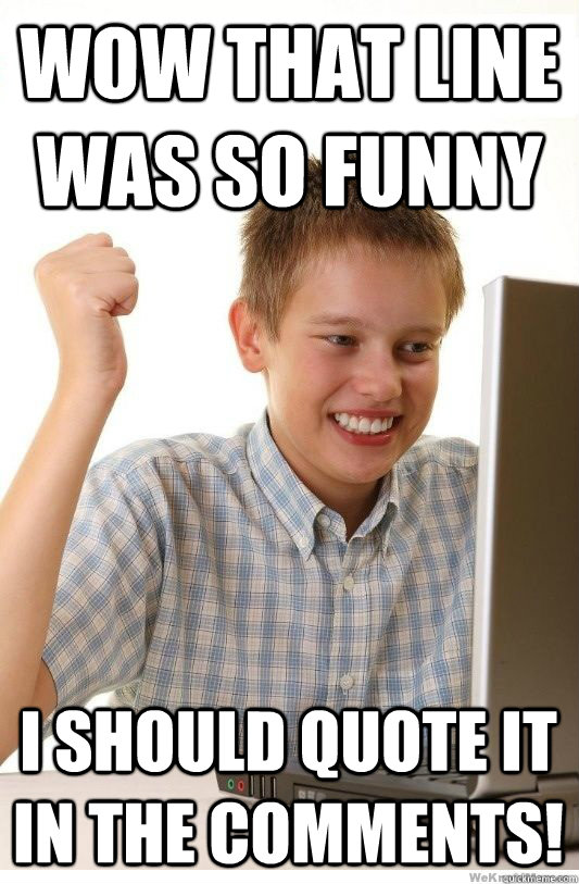 Wow that line was so funny I should quote it in the comments!  First Day On Internet Kid