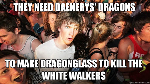 They need Daenerys' dragons To make dragonglass to kill the white walkers  Sudden Clarity Clarence