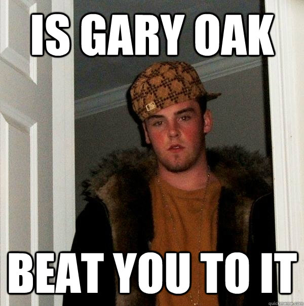 is gary oak beat you to it  Scumbag Steve