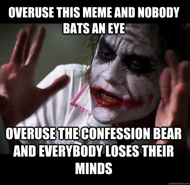 Overuse this meme and nobody bats an eye overuse the confession bear and everybody loses their minds  