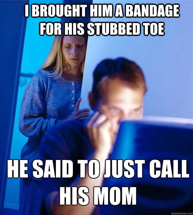 I brought him a bandage for his stubbed toe He said to just call his mom  Redditors Wife