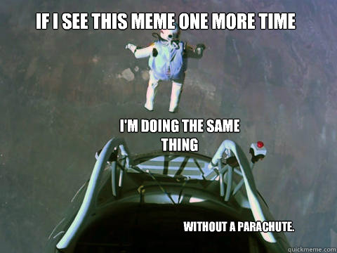 If I see this meme one more time I'm doing the same thing Without a parachute. - If I see this meme one more time I'm doing the same thing Without a parachute.  Misc