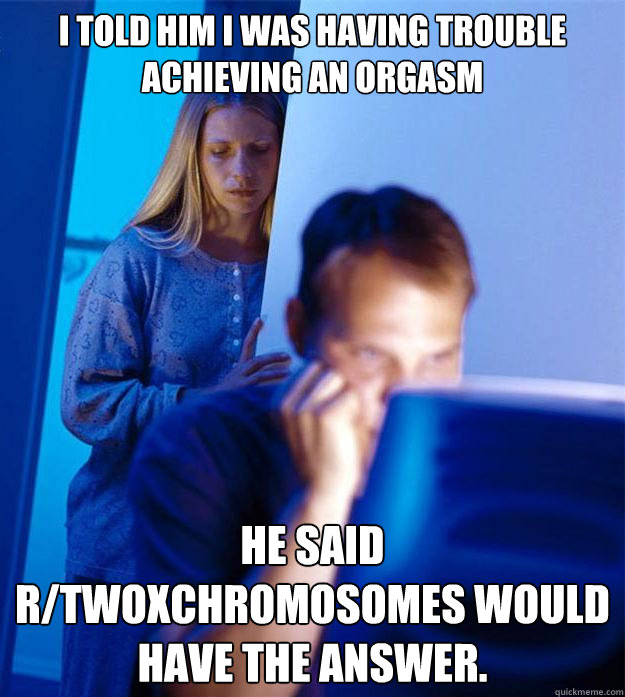 I told him I was having trouble achieving an orgasm He said r/twoxchromosomes would have the answer.  Redditors Wife