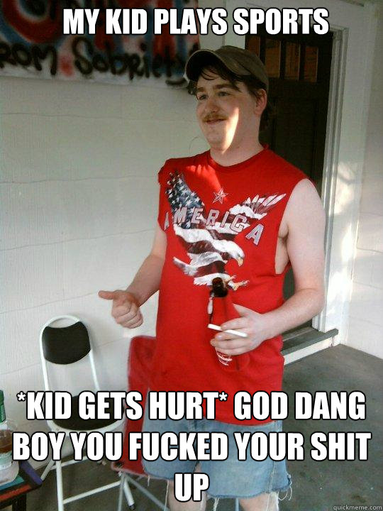 My kid plays sports *kid gets hurt* GOD DANG BOY YOU FUCKED YOUR SHIT UP  Redneck Randal