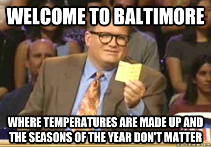 WELCOME TO baltimore Where temperatures are made up and the seasons of the year don't matter - WELCOME TO baltimore Where temperatures are made up and the seasons of the year don't matter  Whose Line