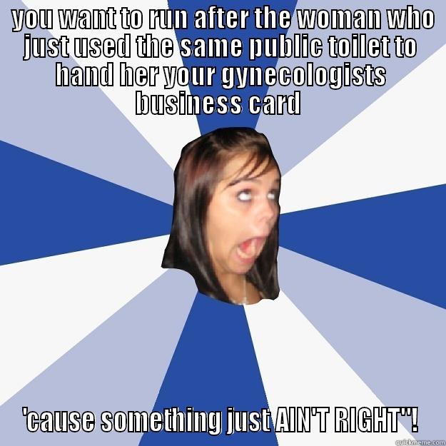  YOU WANT TO RUN AFTER THE WOMAN WHO JUST USED THE SAME PUBLIC TOILET TO HAND HER YOUR GYNECOLOGISTS BUSINESS CARD  'CAUSE SOMETHING JUST AIN'T RIGHT