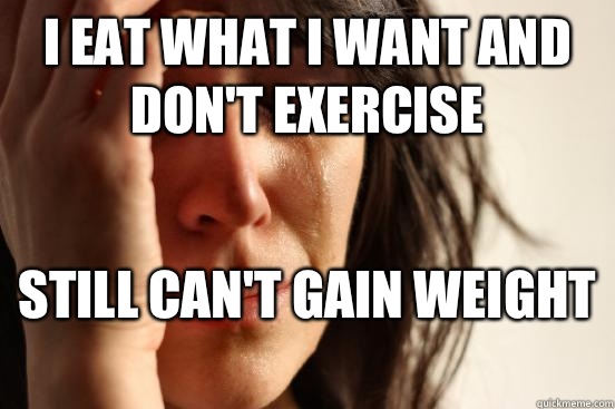 I eat what I want and don't exercise  Still can't gain weight   First World Problems