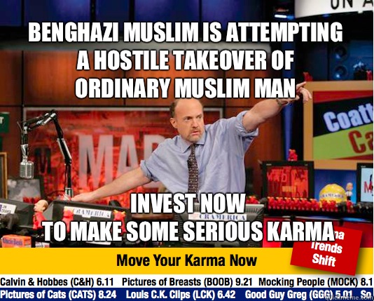  benghazi muslim is attempting
 a hostile takeover of
 ordinary muslim man Invest now 
To make some serious karma  Mad Karma with Jim Cramer