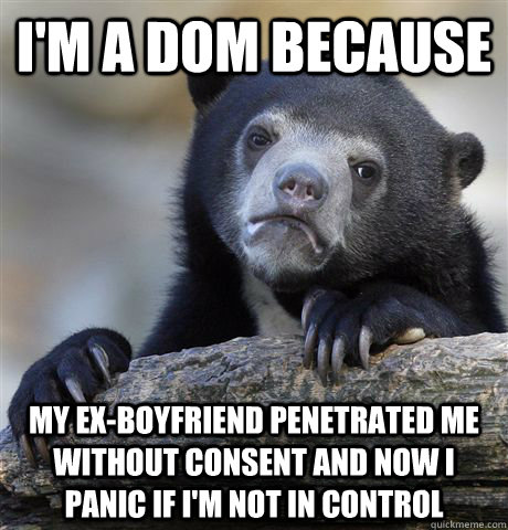 i'm a dom because my ex-boyfriend penetrated me without consent and now i panic if i'm not in control  Confession Bear